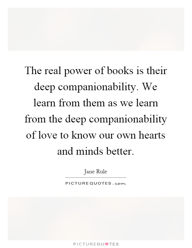 The real power of books is their deep companionability. We learn from them as we learn from the deep companionability of love to know our own hearts and minds better Picture Quote #1
