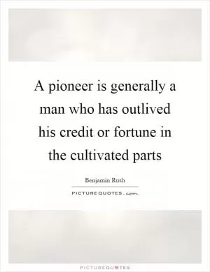 A pioneer is generally a man who has outlived his credit or fortune in the cultivated parts Picture Quote #1