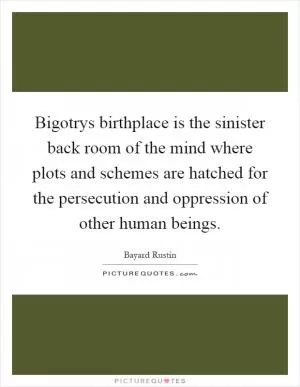 Bigotrys birthplace is the sinister back room of the mind where plots and schemes are hatched for the persecution and oppression of other human beings Picture Quote #1