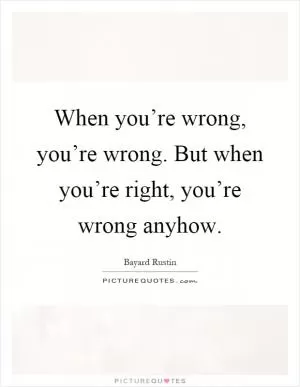 When you’re wrong, you’re wrong. But when you’re right, you’re wrong anyhow Picture Quote #1