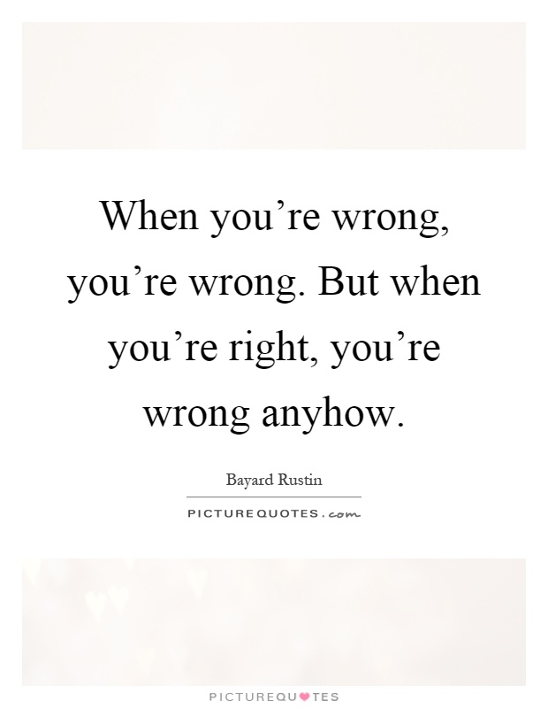 When you're wrong, you're wrong. But when you're right, you're wrong anyhow Picture Quote #1