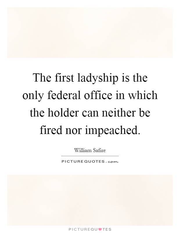The first ladyship is the only federal office in which the holder can neither be fired nor impeached Picture Quote #1