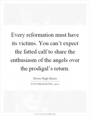 Every reformation must have its victims. You can’t expect the fatted calf to share the enthusiasm of the angels over the prodigal’s return Picture Quote #1