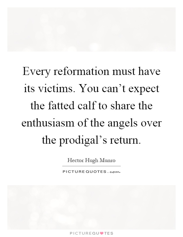 Every reformation must have its victims. You can't expect the fatted calf to share the enthusiasm of the angels over the prodigal's return Picture Quote #1