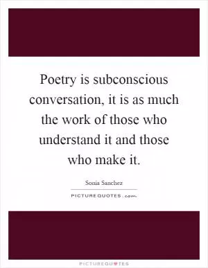 Poetry is subconscious conversation, it is as much the work of those who understand it and those who make it Picture Quote #1