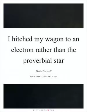 I hitched my wagon to an electron rather than the proverbial star Picture Quote #1