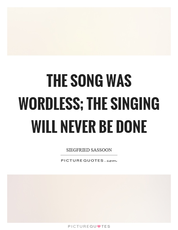The song was wordless; The singing will never be done Picture Quote #1