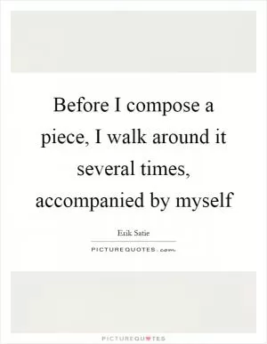 Before I compose a piece, I walk around it several times, accompanied by myself Picture Quote #1