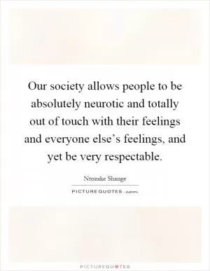 Our society allows people to be absolutely neurotic and totally out of touch with their feelings and everyone else’s feelings, and yet be very respectable Picture Quote #1