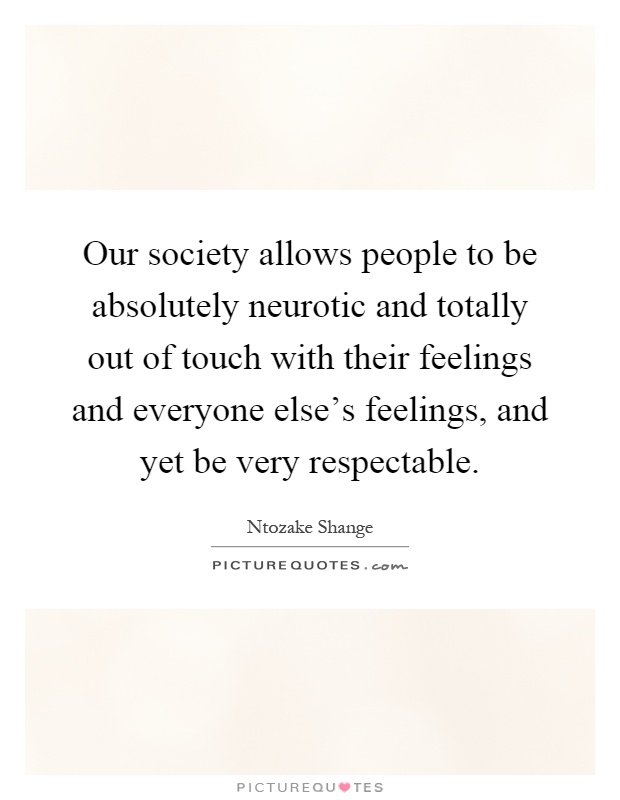 Our society allows people to be absolutely neurotic and totally out of touch with their feelings and everyone else's feelings, and yet be very respectable Picture Quote #1