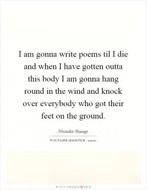 I am gonna write poems til I die and when I have gotten outta this body I am gonna hang round in the wind and knock over everybody who got their feet on the ground Picture Quote #1