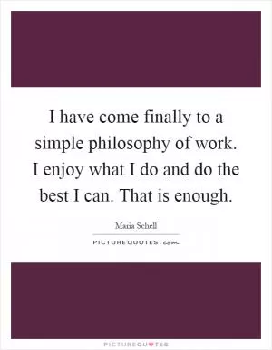 I have come finally to a simple philosophy of work. I enjoy what I do and do the best I can. That is enough Picture Quote #1