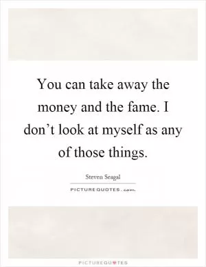 You can take away the money and the fame. I don’t look at myself as any of those things Picture Quote #1