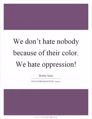 We don’t hate nobody because of their color. We hate oppression! Picture Quote #1