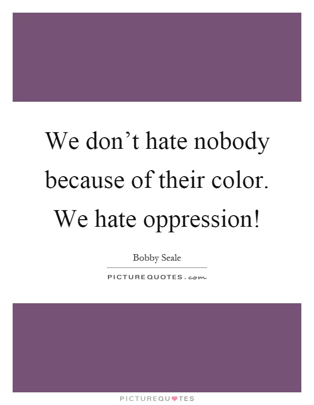 We don't hate nobody because of their color. We hate oppression! Picture Quote #1