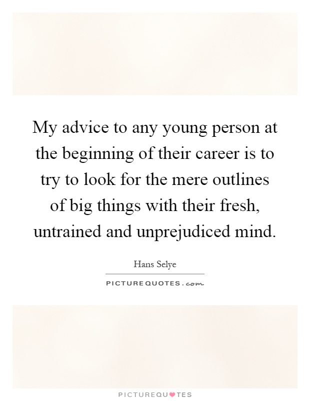 My advice to any young person at the beginning of their career is to try to look for the mere outlines of big things with their fresh, untrained and unprejudiced mind Picture Quote #1