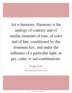 Art is harmony. Harmony is the analogy of contrary and of similar elements of tone, of color and of line, conditioned by the dominate key, and under the influence of a particular light, in gay, calm, or sad combinations Picture Quote #1