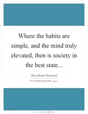 Where the habits are simple, and the mind truly elevated, then is society in the best state Picture Quote #1