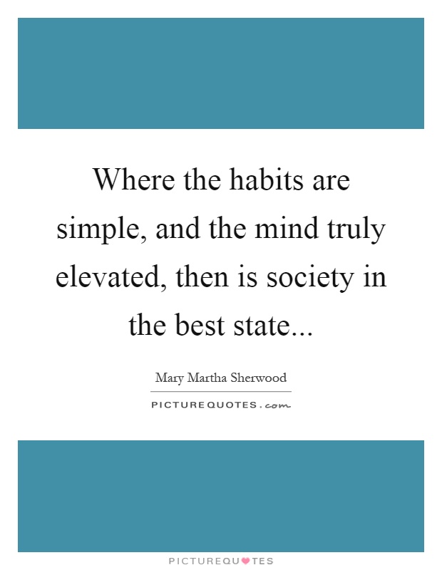 Where the habits are simple, and the mind truly elevated, then is society in the best state Picture Quote #1