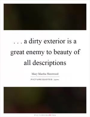 ... a dirty exterior is a great enemy to beauty of all descriptions Picture Quote #1