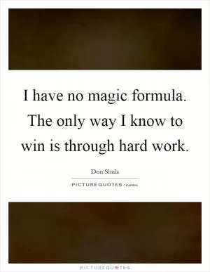 I have no magic formula. The only way I know to win is through hard work Picture Quote #1