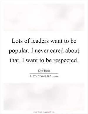 Lots of leaders want to be popular. I never cared about that. I want to be respected Picture Quote #1