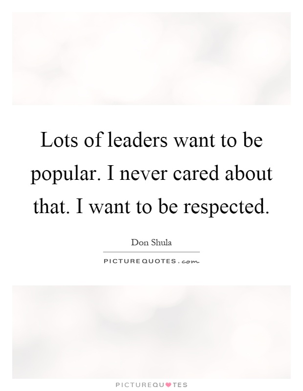 Lots of leaders want to be popular. I never cared about that. I want to be respected Picture Quote #1