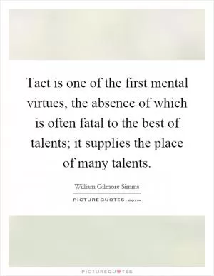 Tact is one of the first mental virtues, the absence of which is often fatal to the best of talents; it supplies the place of many talents Picture Quote #1