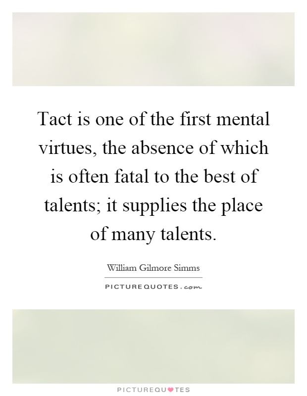 Tact is one of the first mental virtues, the absence of which is often fatal to the best of talents; it supplies the place of many talents Picture Quote #1