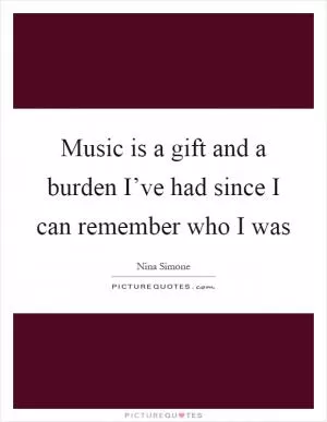 Music is a gift and a burden I’ve had since I can remember who I was Picture Quote #1