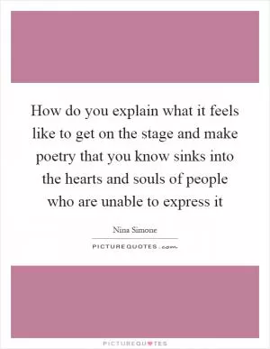 How do you explain what it feels like to get on the stage and make poetry that you know sinks into the hearts and souls of people who are unable to express it Picture Quote #1