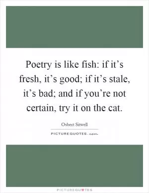 Poetry is like fish: if it’s fresh, it’s good; if it’s stale, it’s bad; and if you’re not certain, try it on the cat Picture Quote #1