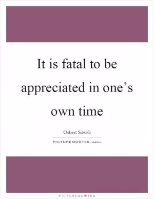 It is fatal to be appreciated in one’s own time Picture Quote #1