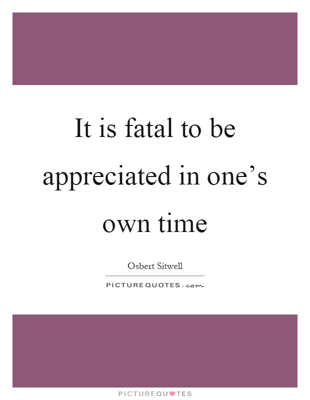 It is fatal to be appreciated in one's own time Picture Quote #1