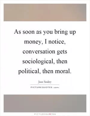 As soon as you bring up money, I notice, conversation gets sociological, then political, then moral Picture Quote #1