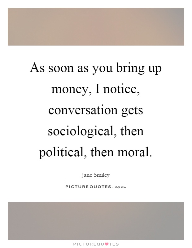As soon as you bring up money, I notice, conversation gets sociological, then political, then moral Picture Quote #1