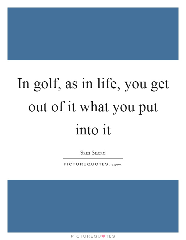 In golf, as in life, you get out of it what you put into it Picture Quote #1