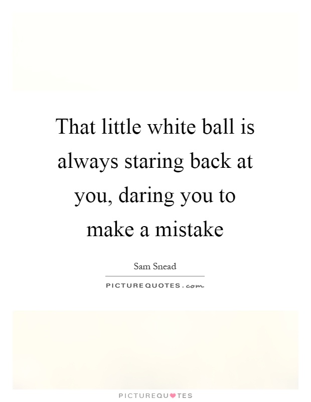 That little white ball is always staring back at you, daring you to make a mistake Picture Quote #1