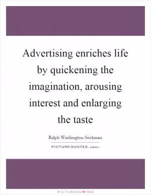 Advertising enriches life by quickening the imagination, arousing interest and enlarging the taste Picture Quote #1