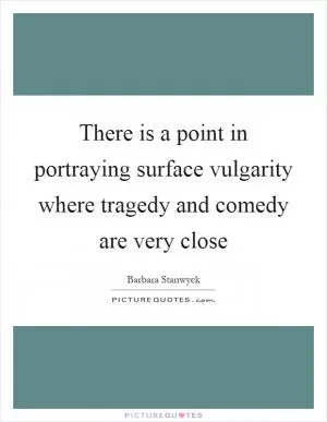 There is a point in portraying surface vulgarity where tragedy and comedy are very close Picture Quote #1