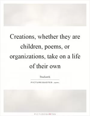 Creations, whether they are children, poems, or organizations, take on a life of their own Picture Quote #1