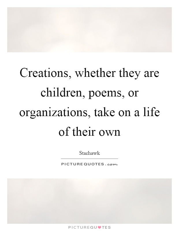 Creations, whether they are children, poems, or organizations, take on a life of their own Picture Quote #1