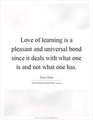 Love of learning is a pleasant and universal bond since it deals with what one is and not what one has Picture Quote #1