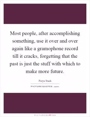 Most people, after accomplishing something, use it over and over again like a gramophone record till it cracks, forgetting that the past is just the stuff with which to make more future Picture Quote #1
