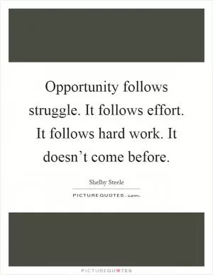 Opportunity follows struggle. It follows effort. It follows hard work. It doesn’t come before Picture Quote #1