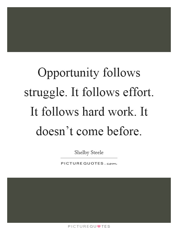 Opportunity follows struggle. It follows effort. It follows hard work. It doesn't come before Picture Quote #1