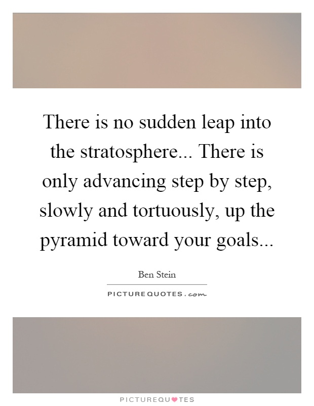 There is no sudden leap into the stratosphere... There is only advancing step by step, slowly and tortuously, up the pyramid toward your goals Picture Quote #1