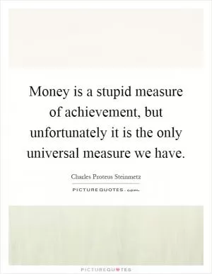 Money is a stupid measure of achievement, but unfortunately it is the only universal measure we have Picture Quote #1