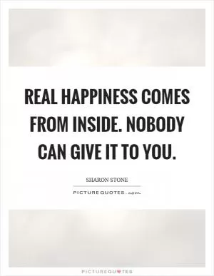 Real happiness comes from inside. Nobody can give it to you Picture Quote #1