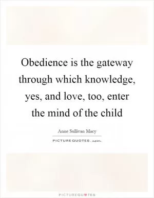 Obedience is the gateway through which knowledge, yes, and love, too, enter the mind of the child Picture Quote #1